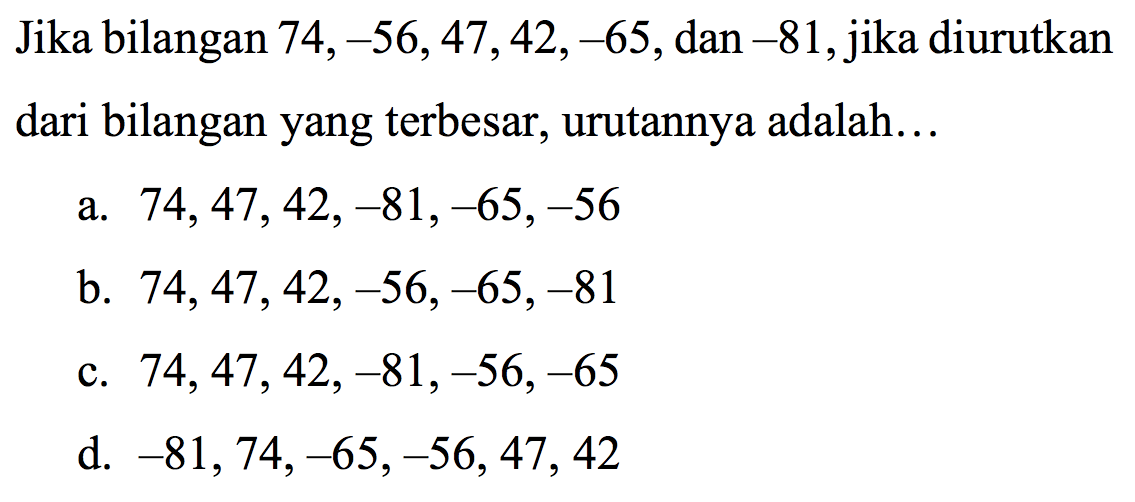 Jika bilangan 74, -56, 47, 42, -65, dan -81, jika diurutkan dari bilangan yang terbesar, urutannya adalah...
