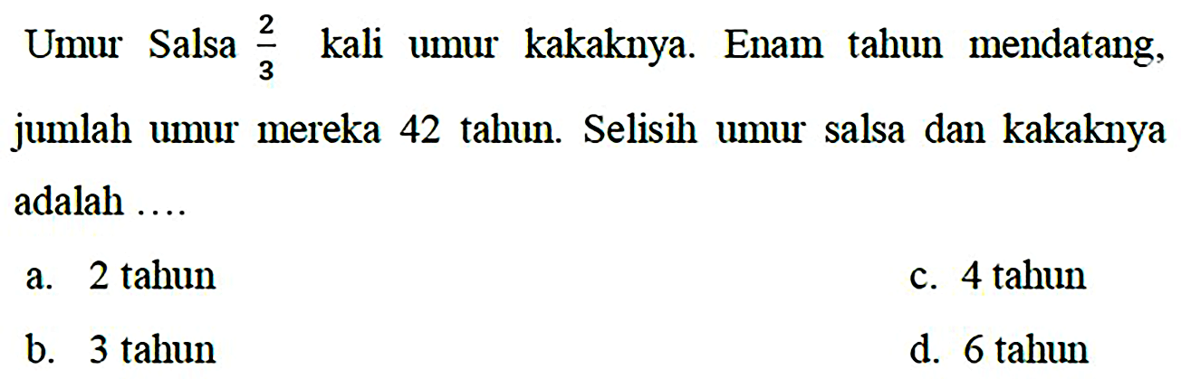 Umur Salsa 2/3 kali umur kakaknya. Enam tahun mendatang, jumlah umur mereka 42 tahun. Selisih umur salsa dan kakaknya adalah ....
