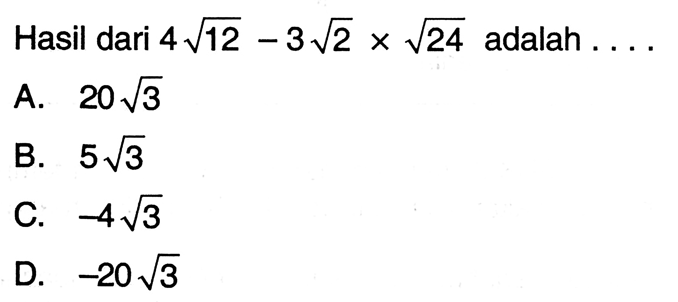 Hasil dari 4 sqrt 12 - 3sqrt 2 x sqrt 24 adalah 
 a. 20sqrt 3 
 b. 5sqrt 3 
 c. -4sqrt 3 
 d. -20sqrt 3