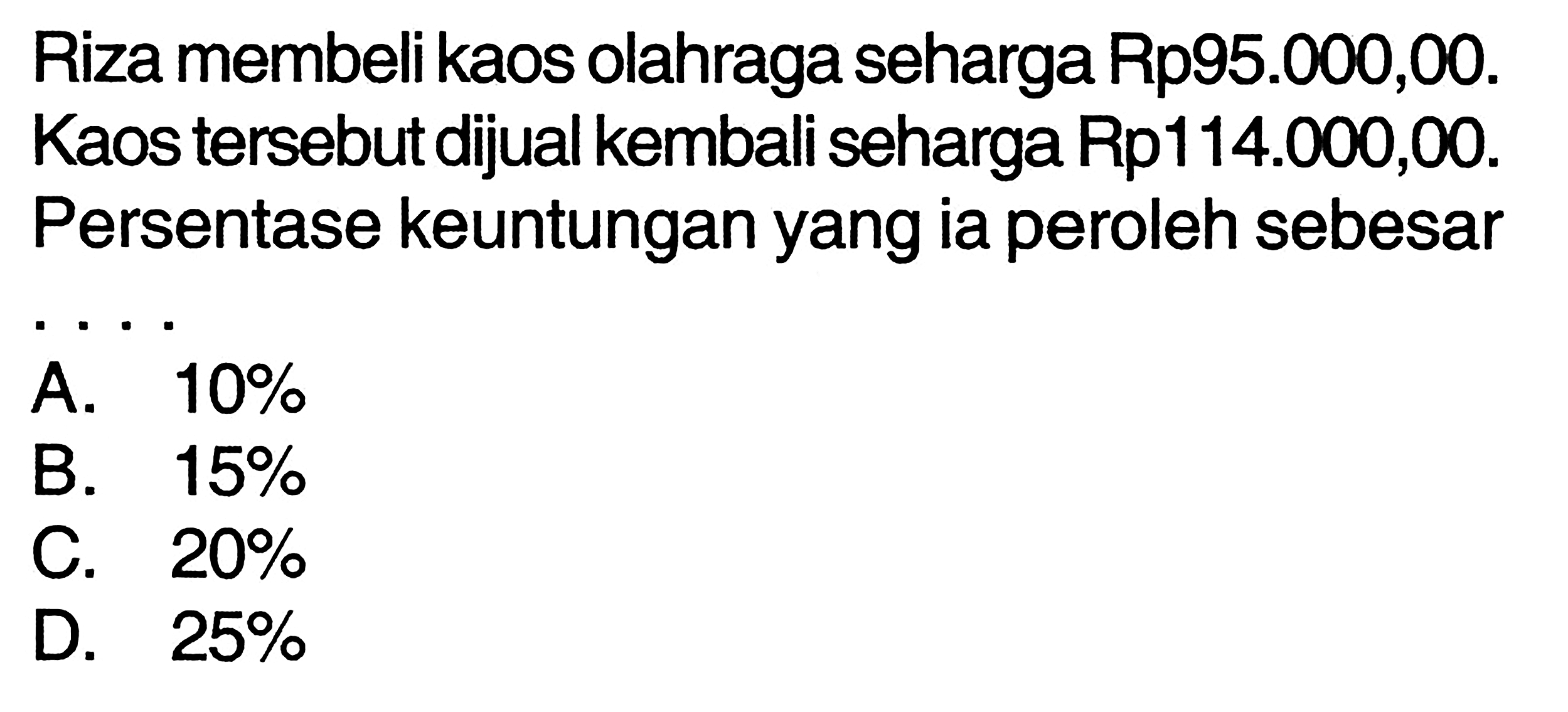 Riza membeli kaos olahraga seharga Rp95.000,00. Kaos tersebut dijual kembali seharga Rp114.000,00. Persentase keuntungan yang ia peroleh sebesar