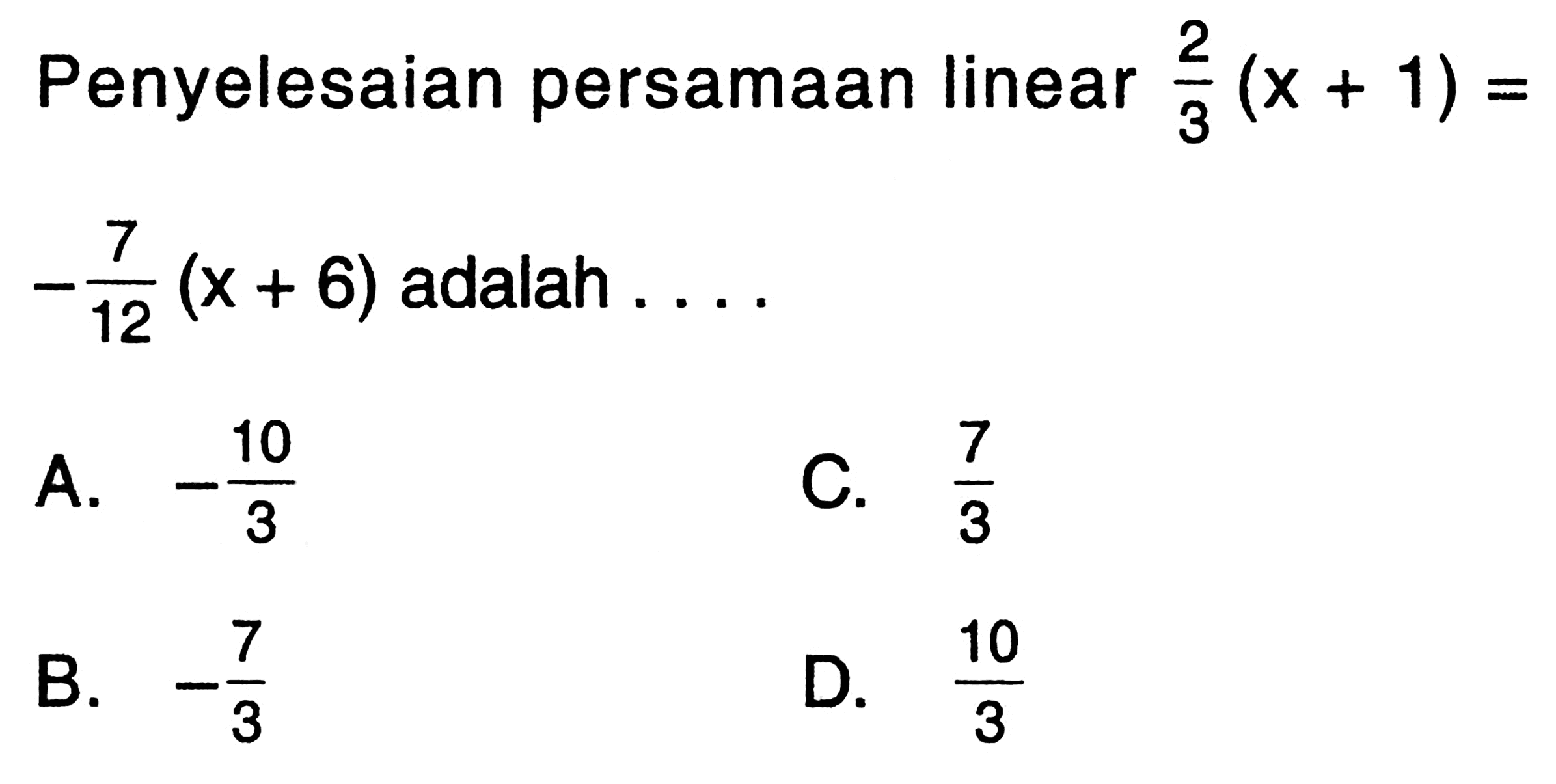 Penyelesaian persamaan linear (2/3)(x + 1) = -7/12(x + 6) adalah ... A. -10/3 B. -7/3 C. 7/3 D. 10/3