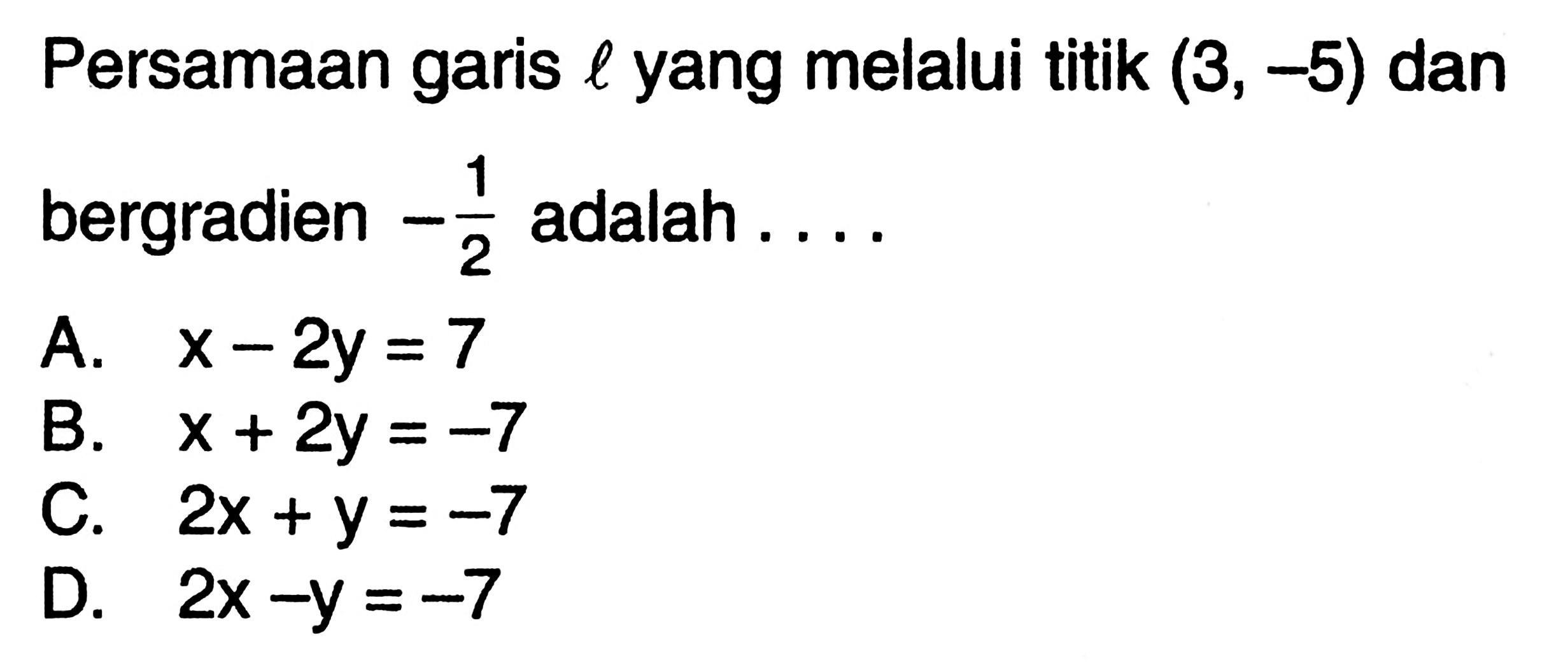 Persamaan garis l yang melalui titik (3, -5) dan bergradien -1/2 adalah . . . . A. x - 2y = 7 B. x + 2y = -7 C. 2x + Y = -7 D. 2x - y = -7