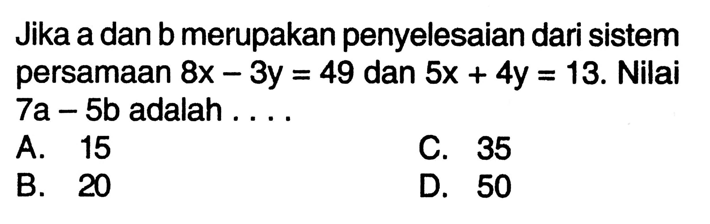 Jika a dan b merupakan penyelesaian dari 
 sistem persamaan 8x-3y=49 dan 5x+4y=13. Nilai
 7a-5b adalah ...
 A. 15
 B. 20
 C. 35
 D. 50