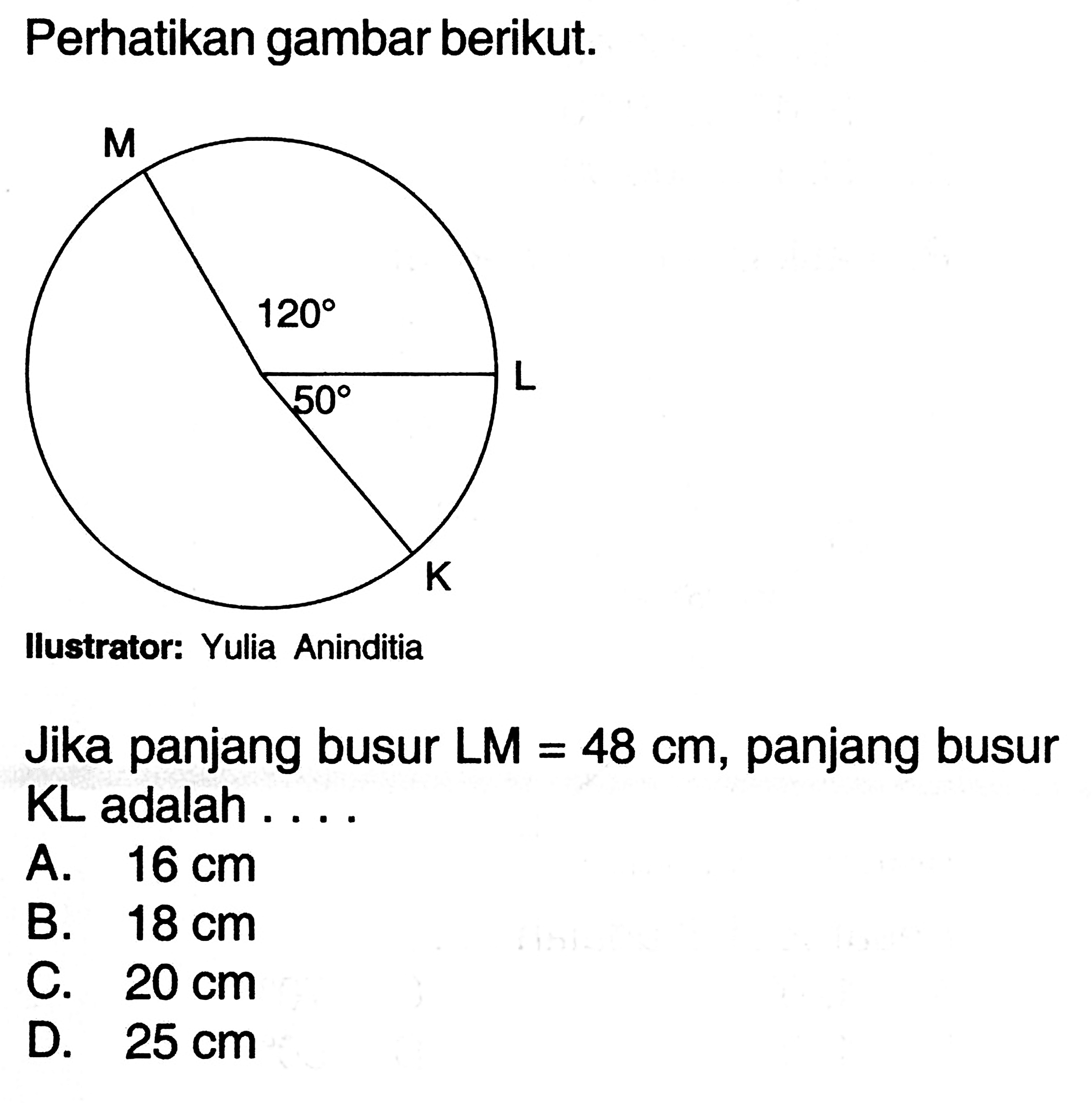 Perhatikan gambar berikut. 120 50
Ilustrator: Yulia Aninditia
Jika panjang busur  LM=48 cm , panjang busur KL adalah ....
A.  16 cm 
B.  18 cm 
C.  20 cm 
D.  25 cm 