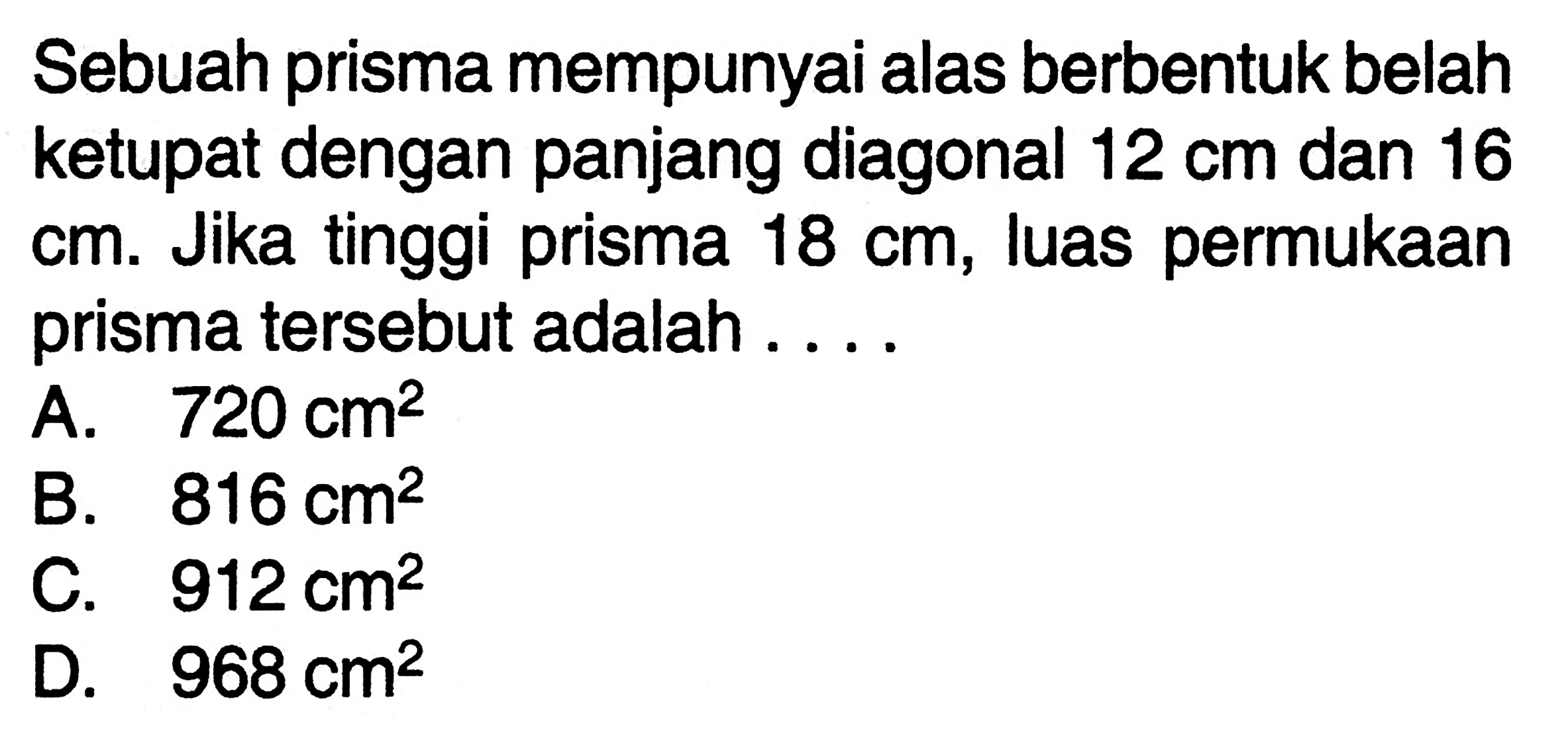 Sebuah prisma mempunyai alas berbentuk belah ketupat dengan panjang diagonal  12 cm  dan 16  cm . Jika tinggi prisma  18 cm , luas permukaan prisma tersebut adalah .... 