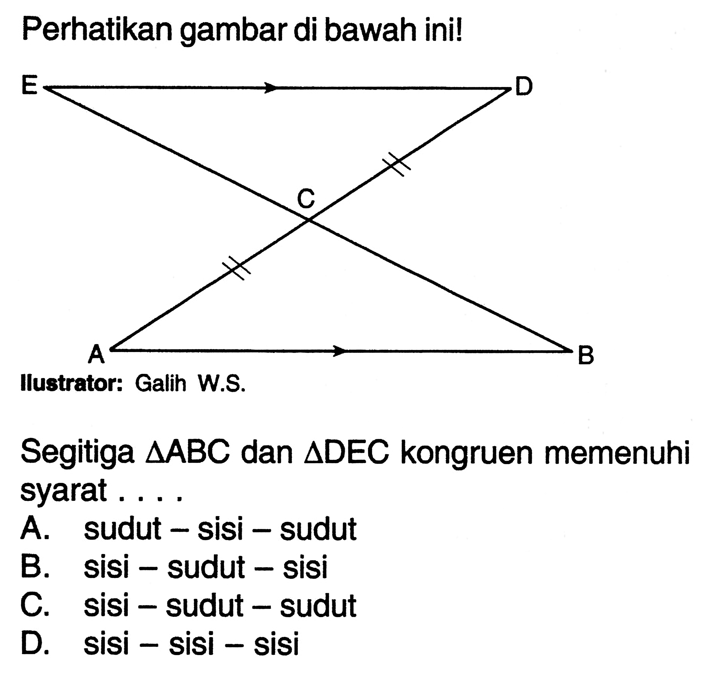 Perikan gambar di bawah ini! E D C A B
llustrator: Galih W.S.
Segitiga  segitiga ABC  dan  segitiga DEC  kongruen memenuhi syarat ....
