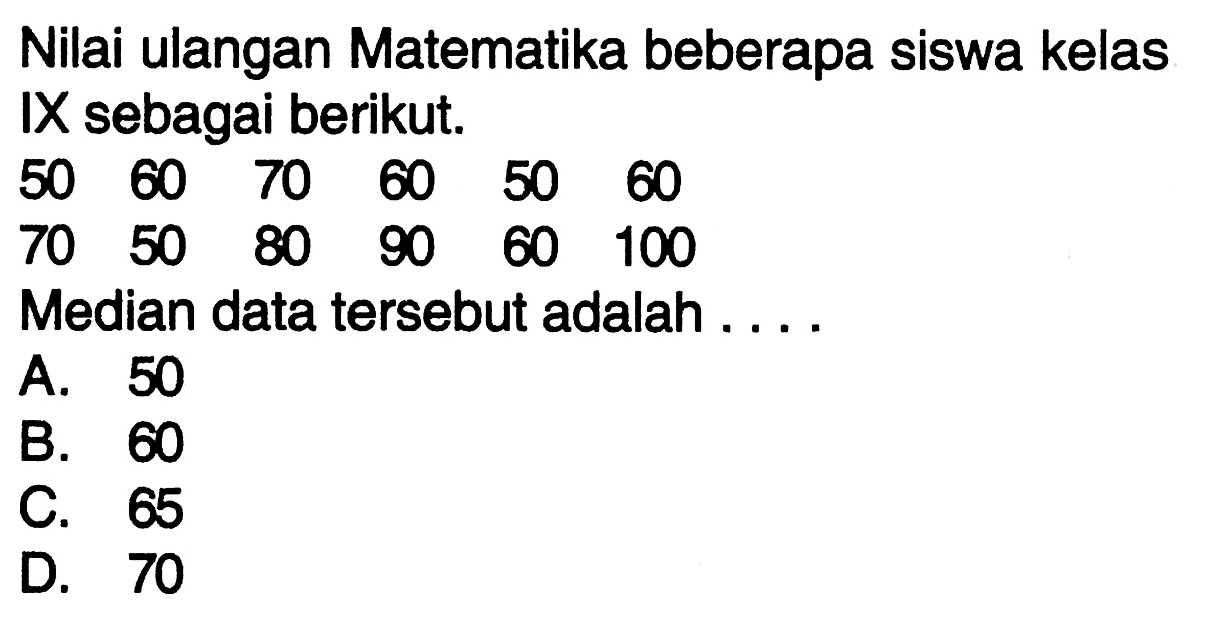 Nilai ulangan Matematika beberapa siswa kelas IX sebagai berikut.50  60  70  60  50  60 70  50  80  90  60  100Median data tersebut adalah ...