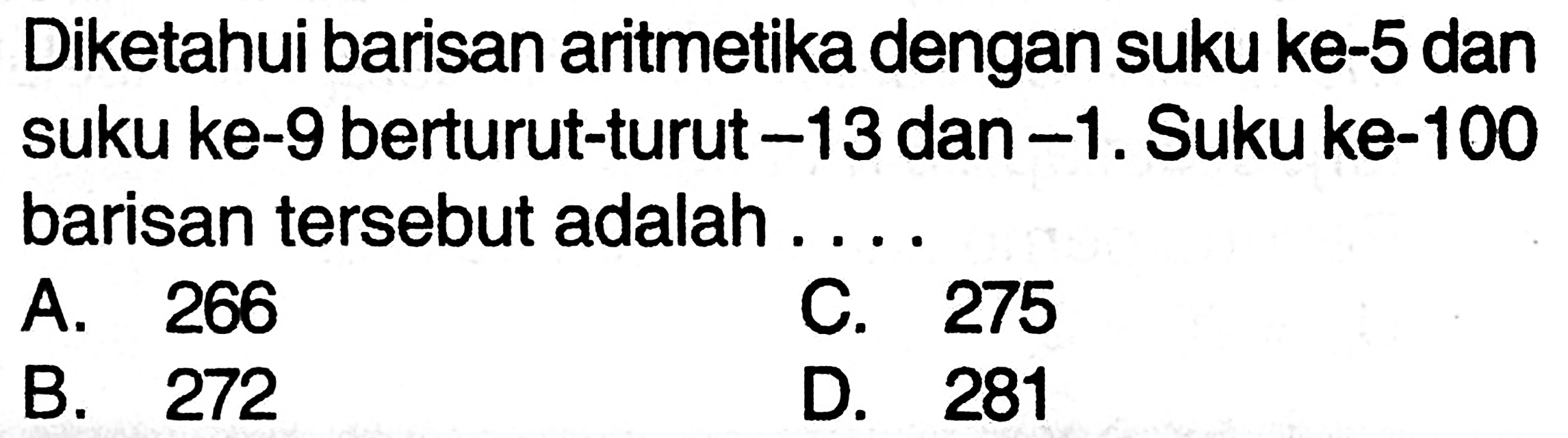 Diketahui barisan aritmetika dengan suku ke- 5 dan suku ke- 9 berturut-turut -13 dan -1. Suku ke-100 barisan tersebut adalah ....