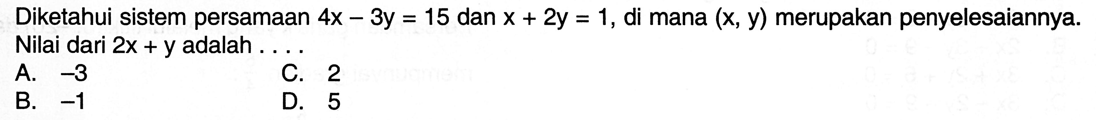 Diketahui sistem persamaan Ax - 3y = 15 dan x + 2y = 1, di mana (x, y) merupakan penyelesaiannya. Nilai dari 2x + y adalah.... A. -3 C. 2 B. -1 D. 5