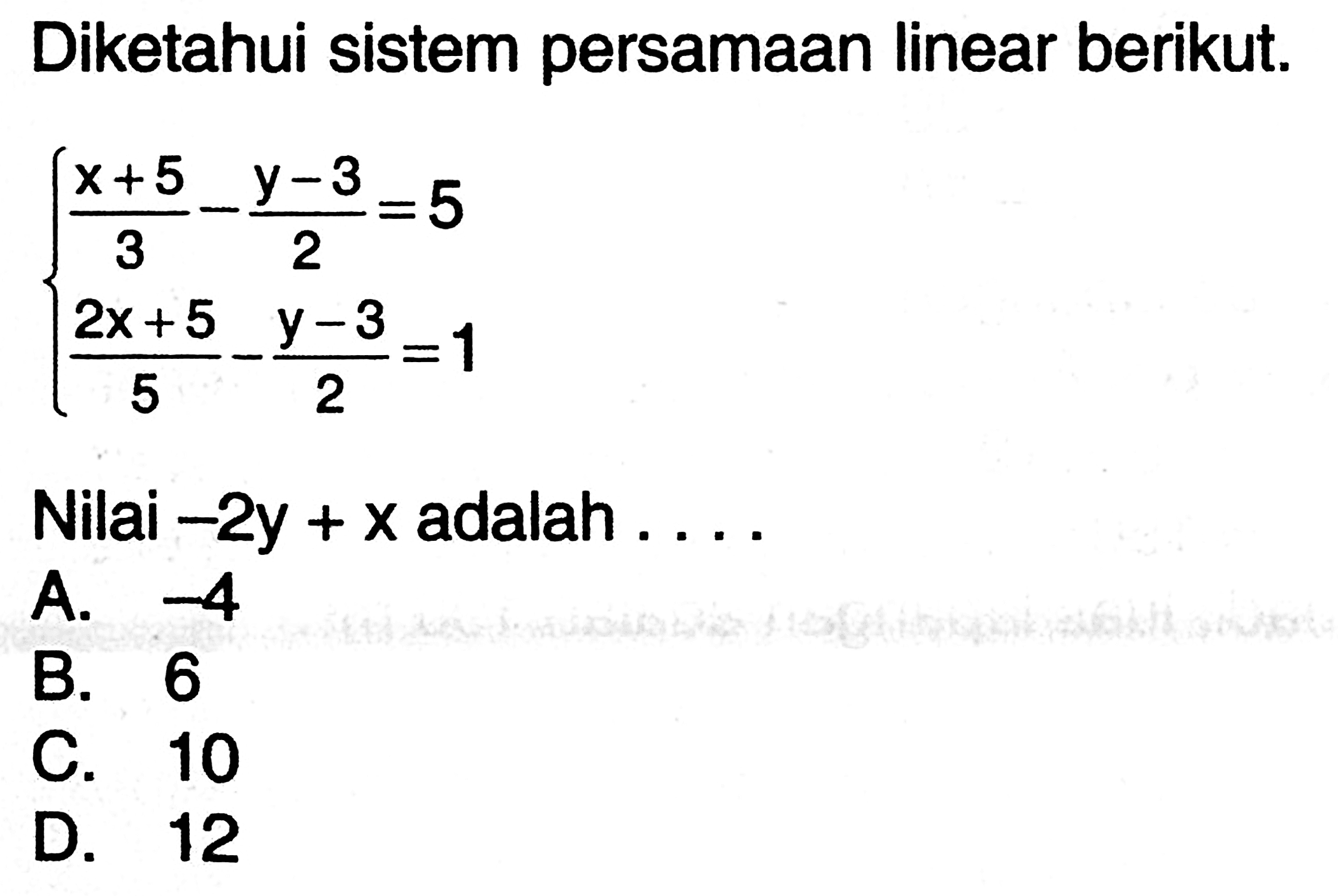 Diketahui sistem persamaan linear berikut. (x + 5)/3 - (y - 3)/2 = 5 (2x + 5)/5 - (y - 3)/2 = 1 Nilai -2y + x adalah ....