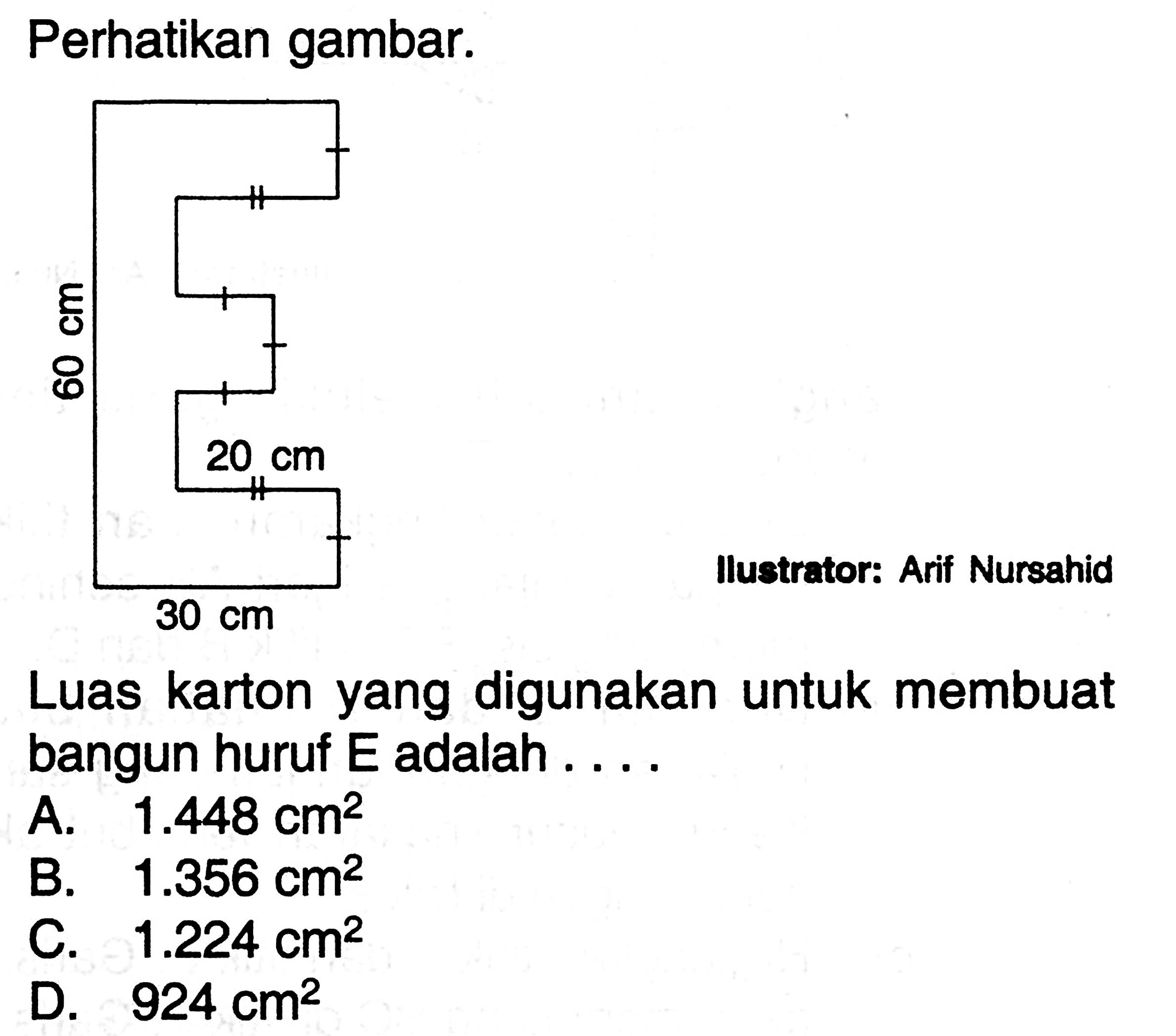 Perhatikan gambar. llustrator: Arif Nursahid. 20 cm 30 cm 60 cm. Luas karton yang digunakan untuk membuat bangun huruf E adalah ....A. 1.448 cm^2 B. 1.356 cm^2 C. 1.224 cm^2 D. 924 cm^2 