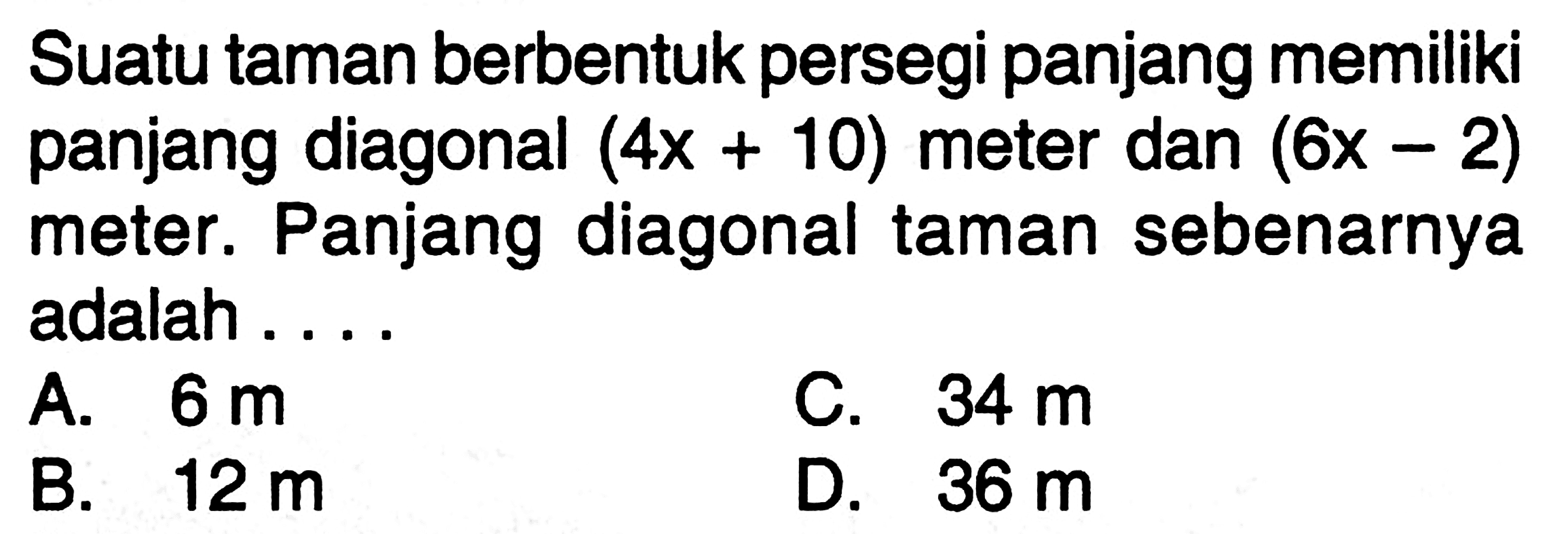 Suatu taman berbentuk persegi panjang memiliki panjang diagonal  (4x+10)  meter dan  (6x-2)  meter. Panjang diagonal taman sebenarnya adalah ...