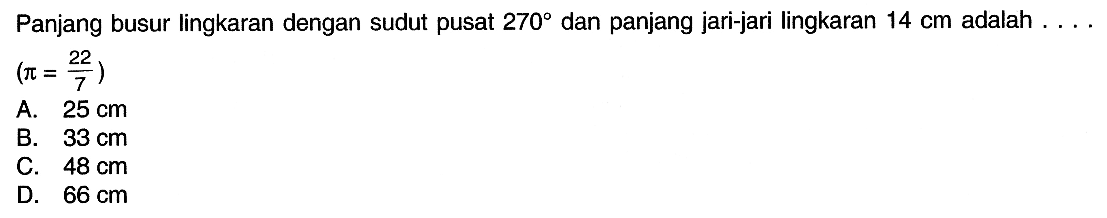 Panjang busur lingkaran dengan sudut pusat 270 dan panjang jari-jari lingkaran 14 cm adalah  ... .   (pi=22/7)