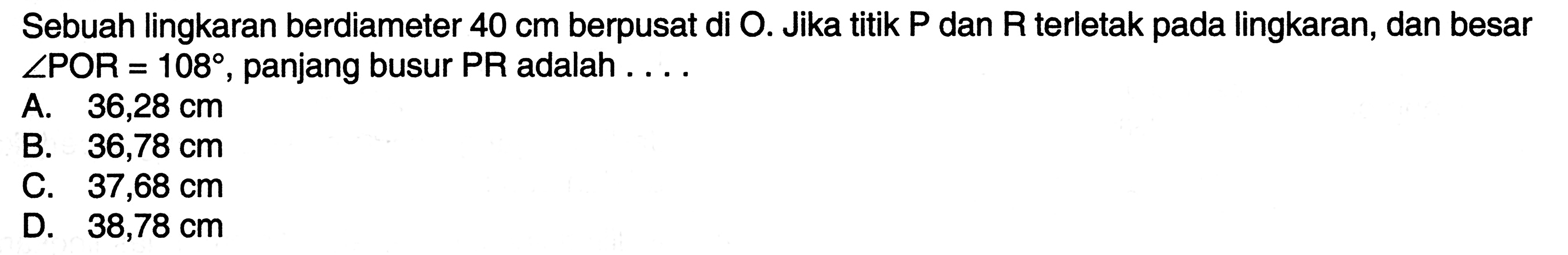 Sebuah lingkaran berdiameter 40 cm berpusat di O. Jika titik P dan R terletak pada lingkaran, dan besar sudut POR=108, panjang busur PR adalah ....