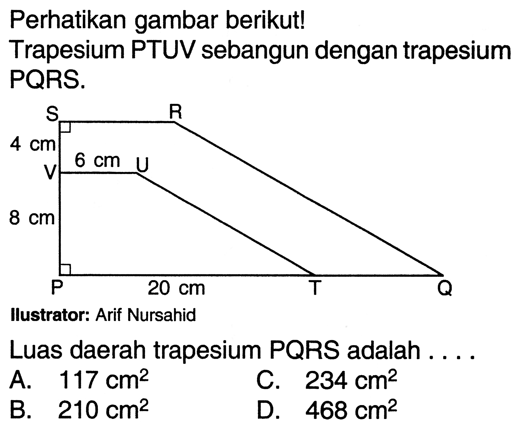 Perhatikan gambar berikut! Trapesium PTUV sebangun dengan trapesium PQRS.4cm 8cm 6cm 20cm SRVUPTQIlustrator: Arif NursahidLuas daerah trapesium PQRS adalah ....