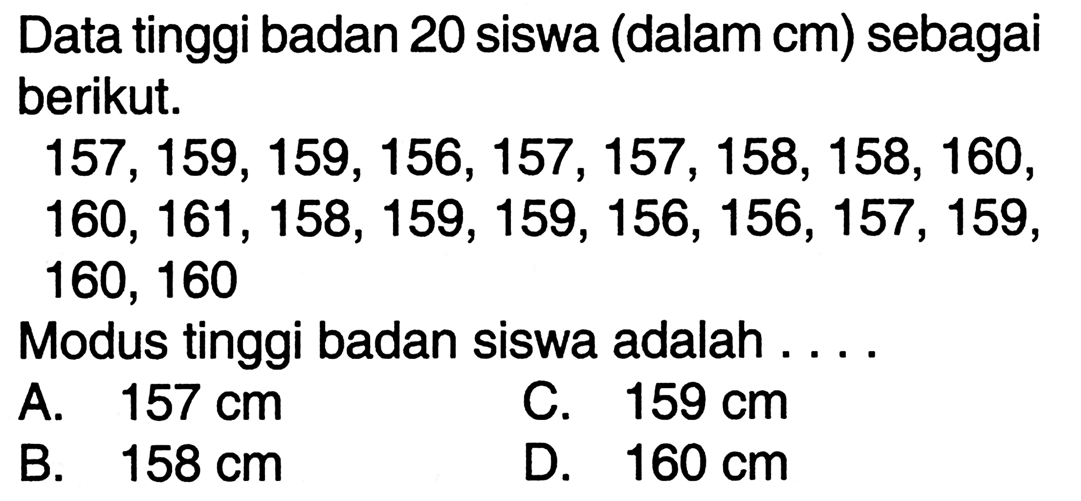 Data tinggi badan 20 siswa (dalam cm) sebagai berikut. 157, 159, 159, 156, 157 , 157, 158, 158, 160, 160, 161, 158, 159, 159, 156, 156, 157, 159, 160, 160 Modus tinggi badan siswa adalah ....