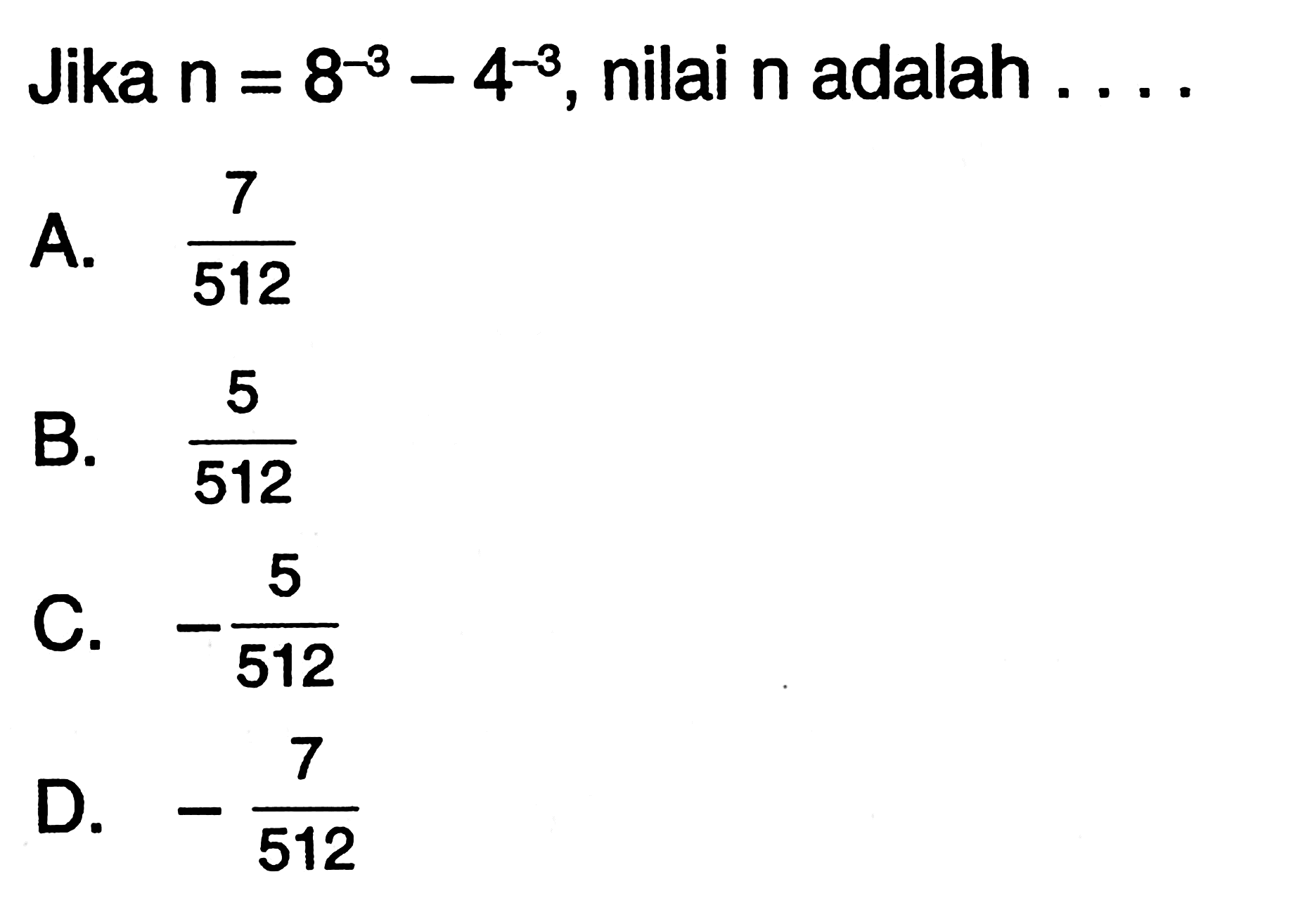 Jika n= 8^-3 - 4^-3 , nilai n adalah . . . . A. 7/512 B. 5/512 C. -5/512 D. -7/512