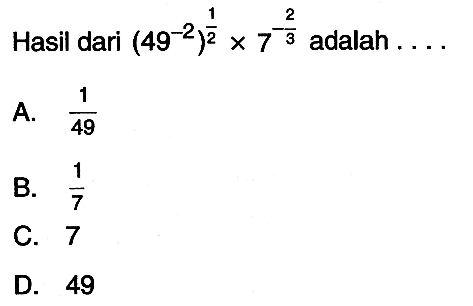 Hasil dari (49^(-2))^(1/2) x 7^(-2/3) adalah A. 1/49 B. 1/7 C. 7 D. 49