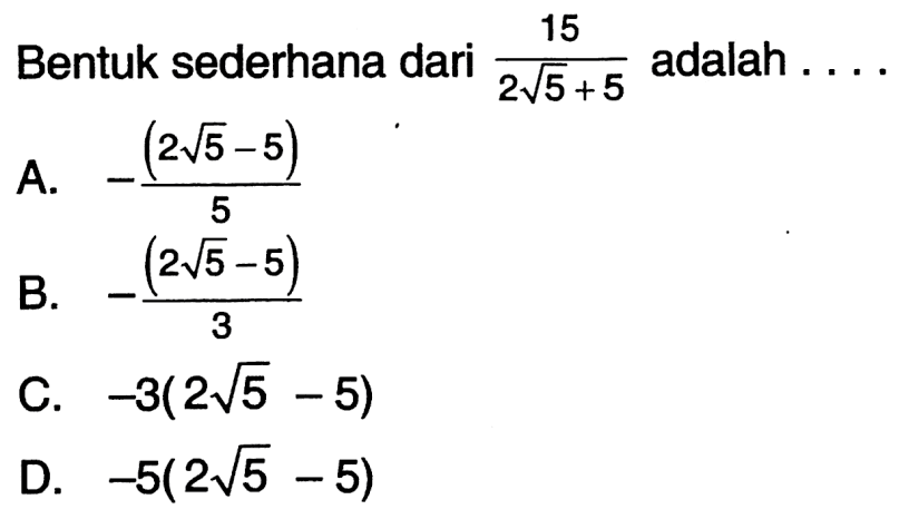 Bentuk sederhana dari 15/(2 akar(5) + 5) adalah.... A. -(2 akar(5) - 5)/5 B. -(2 akar(5) - 5)/3 C. -3(2 akar(5) - 5) D. -5(2 akar(5) - 5)