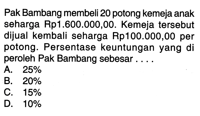 Pak Bambang membeli 20 potong kemeja anak seharga Rp1.600.000,00. Kemeja tersebut dijual kembali seharga Rp100.000,00 per potong. Persentase keuntungan yang di peroleh Pak Bambang sebesar ....