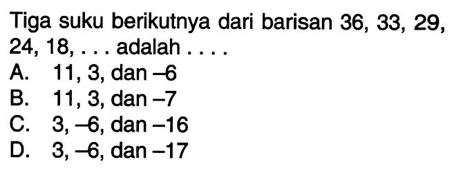 Tiga suku berikutnya dari barisan  36,33,29 ,  24,18, ...  adalah ....A. 11,3, dan  -6 B. 11,3, dan  -7 C.  3,-6 , dan  -16 D.  3,-6 , dan  -17 