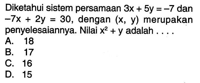 Diketahui sistem persamaan 3x + 5y = -7 dan -7x + 2y = 30, dengan (x, y) merupakan penyelesaiannya. Nilai x^2 + y adalah .... A. 18 B. 17 C. 16 D. 15