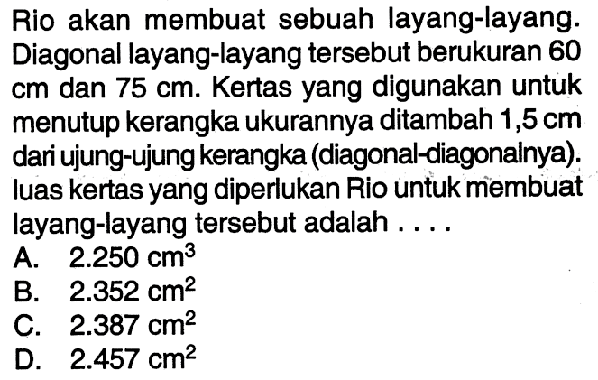 Rio akan membuat sebuah layang-layang. Diagonal layang-layang tersebut berukuran 60 cm dan 75 cm. Kertas yang digunakan untuk menutup kerangka ukurannya ditambah 1,5 cm dari ujung-ujung kerangka (diagonal-diagonalnya). luas kertas yang diperlukan Rio untuk membuat layang-layang tersebut adalah .... 