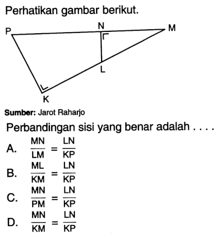 Perhatikan gambar berikut.Perbandingan sisi yang benar adalah ....A. MN/LM=LN/KP B. ML/KM=LN/KP C. MN/PM=LN/KP D. MN/KM=LN/KP