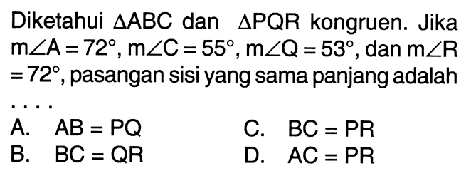 Diketahui  segitiga ABC dan segitiga PQR kongruen. Jika  m sudut (A)=72, m sudut (C)=55, m sudut (Q)=53 , dan  m sudut (R)   =72 , pasangan sisi yang sama panjang adalah