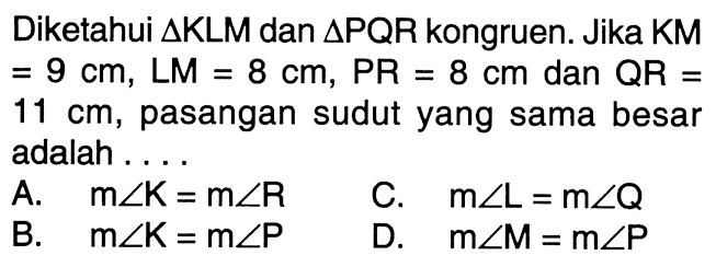 Diketahui  segitiga KLM dan segitiga PQR  kongruen. Jika KM=9 cm, LM=8 cm, PR=8 cm dan QR=11 cm, pasangan sudut yang sama besar adalah ... A. m sudut K=m sudut R B. m sudut K=m sudut P C. m sudut L=m sudut Q D. m sudut M=m sudut P 