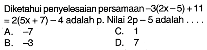 Diketahui penyelesaian persamaan-3(2x-5)+11=2(5x+7)-4 adalah p. Nilai 2p-5 adalah ...