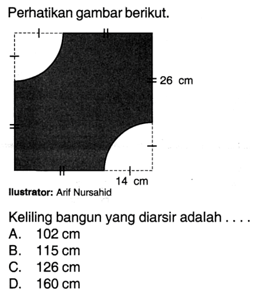 Perhatikan gambar berikut. 26 cm 14 cm
Ilustrator: Arif Nursahid
Keliling bangun yang diarsir adalah ....
A.  102 cm 
B.  115 cm 
C.  126 cm 
D.  160 cm 