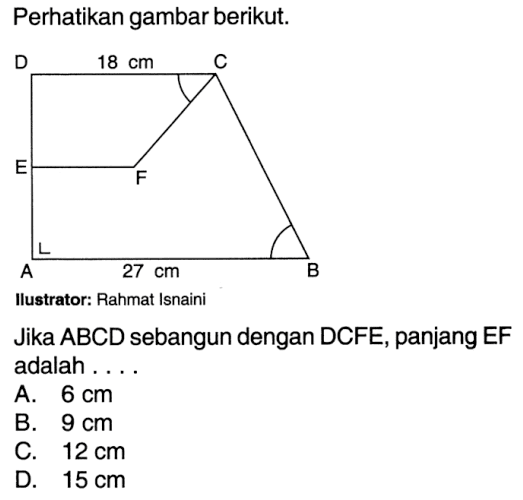 Perhatikan gambar berikut.A B C D E F 18 cm 27 cmIlustrator: Rahmat IsnainiJika ABCD sebangun dengan DCFE, panjang EF adalah ...A.  6 cm B.  9 cm C.  12 cm D.  15 cm 