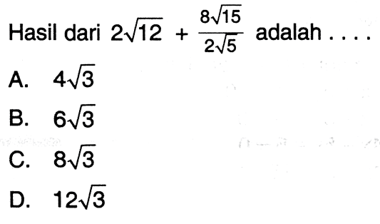 Hasil dari 2 akar(12) + (8 akar(15))/(2 akar(5)) adalah... A. 4 akar(3) B. 6 akar(3) C. 8 akar(3) D. 12 akar(3)