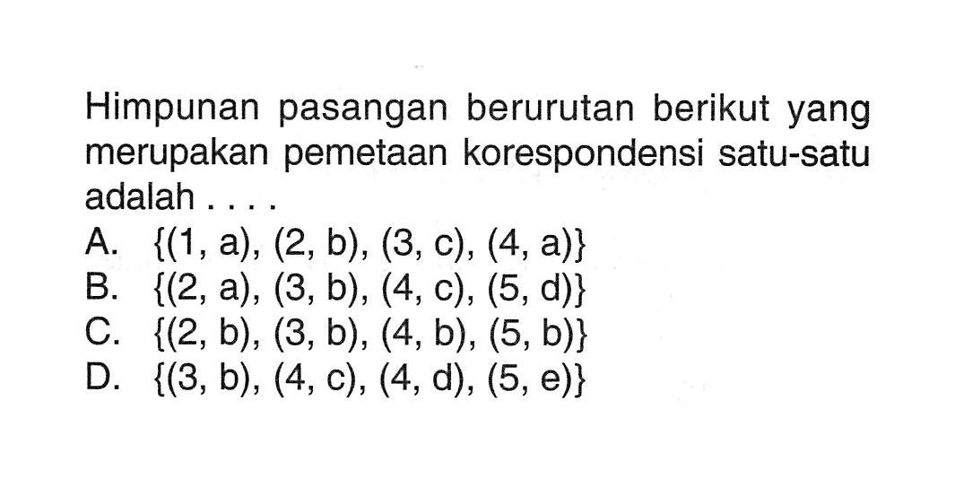 Himpunan pasangan berurutan berikut yang merupakan pemetaan korespondensi satu-satu adalah.... A. {(1, a), (2,b), (3,c), (4,a)} B. {(2,a), (3, b), (4, c), (5,d)} C. {(2, b), (3, b), (4,b), (5,b)} D. {(3, b), (4,c), (4,d), (5, e)}