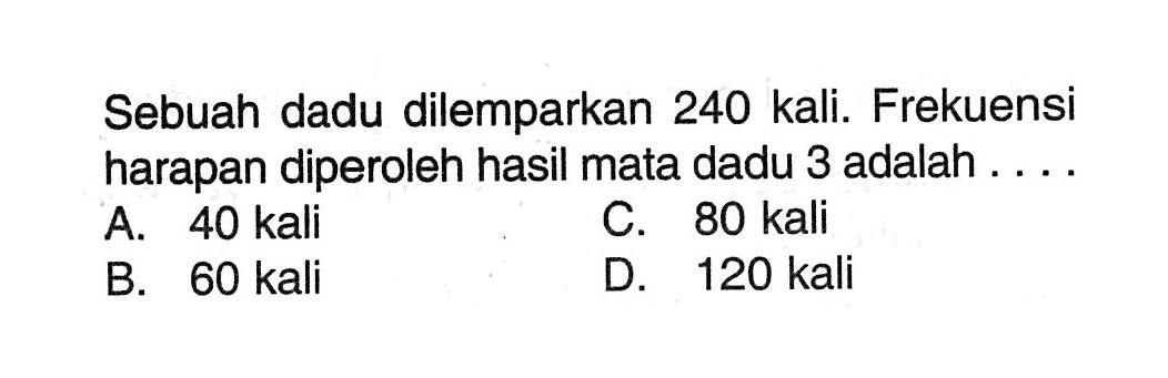 Sebuah dadu dilemparkan 240 kali. Frekuensi harapan diperoleh hasil mata dadu 3 adalah ....