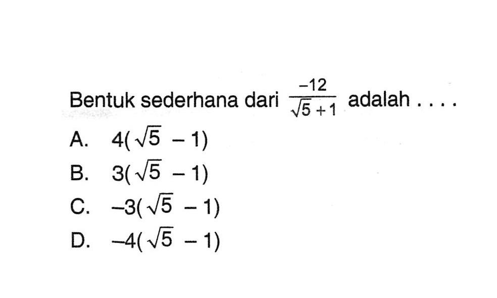 Bentuk sederhana dari (-12)/(akar(5) +1) adalah A.4(akar(5) - 1) B. 3(akar(5) - 1) C. -3(akar(5) - 1) D. -4(akar(5) - 1)