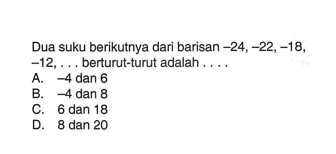 Dua suku berikutnya dari barisan -24,-22,-18, -12, .... berturut-turut adalah.... A. -4 dan 6 B. -4 dan 8 C. 6 dan 18 D. 8 dan 20