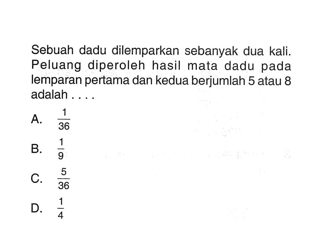 Sebuah dadu dilemparkan sebanyak dua kali. Peluang diperoleh hasil mata dadu pada lemparan pertama dan kedua berjumlah 5 atau 8 adalah ....
