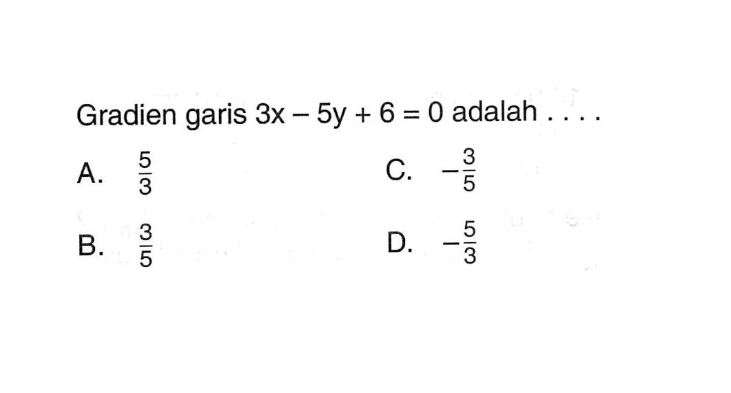 Gradien garis 3x - 5y + 6 = 0 adalah . . . .A. 5/3 B. 3/5 C. -3/5 D. -5/3