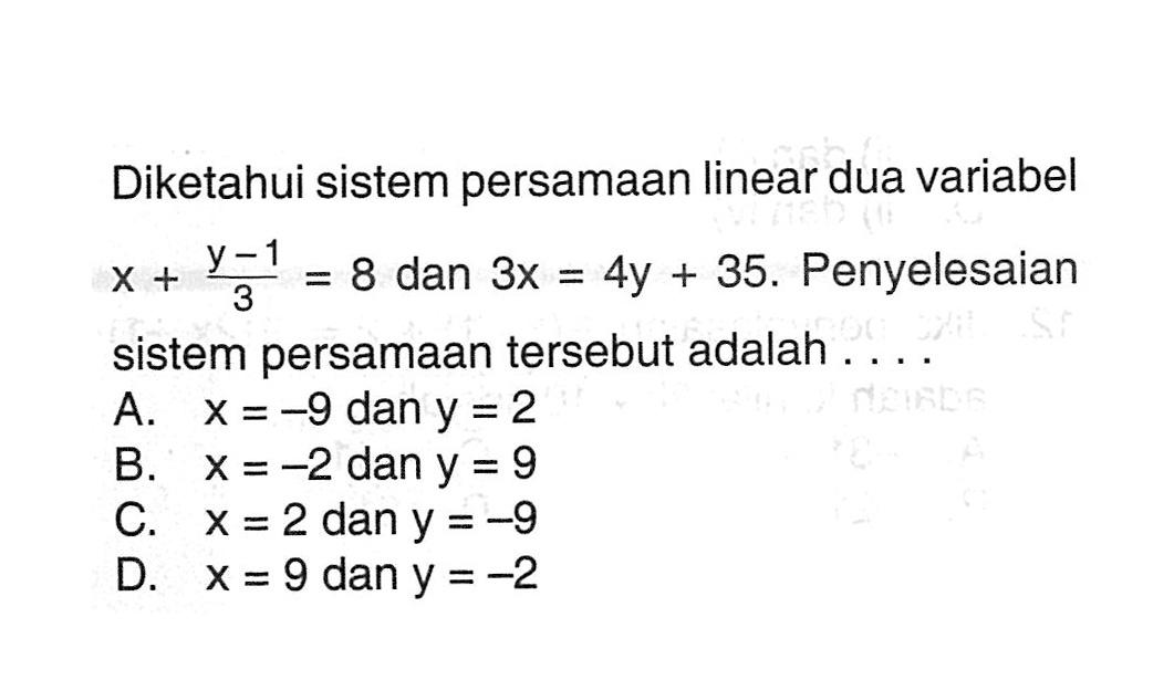 Diketahui sistem persamaan linear dua variabel x + (y - 1)/3 = 8 dan 3x = 4y + 35. Penyelesaian sistem persamaan tersebut adalah... A. x = -9 dan y = 2 B. x = -2 dan y = 9 C. x = 2 dan y = -9 D. x = 9 dan y = -2