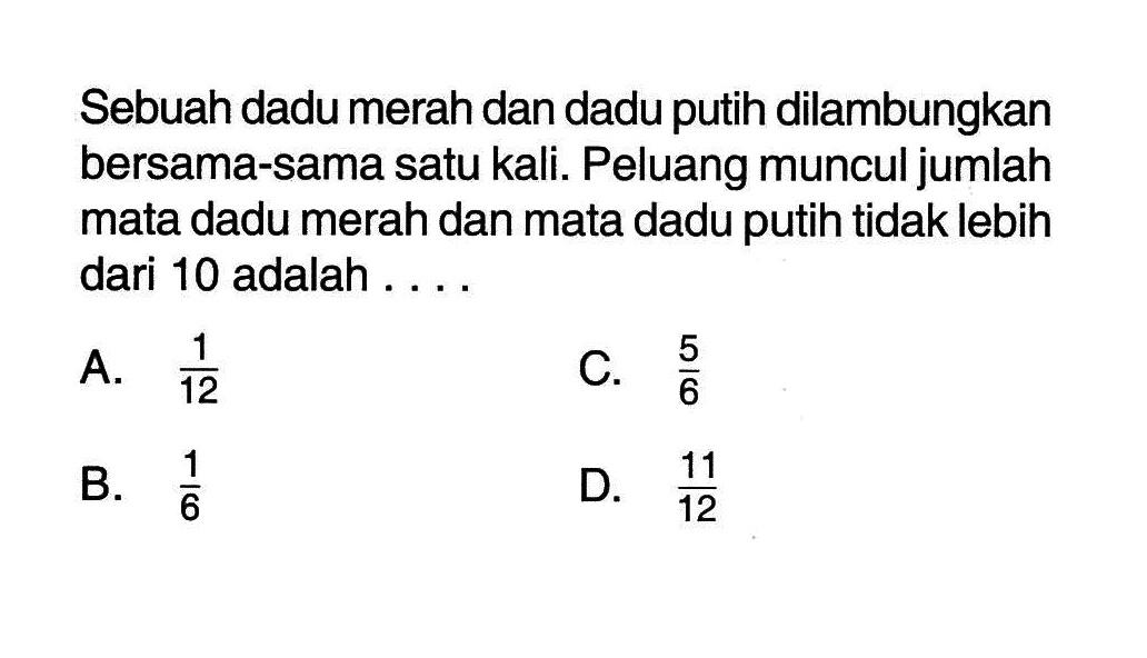 Sebuah dadu merah dan dadu putih dilambungkan bersama-sama satu kali. Peluang muncul jumlah mata dadu merah dan mata dadu putih tidak lebih dari 10 adalah ....