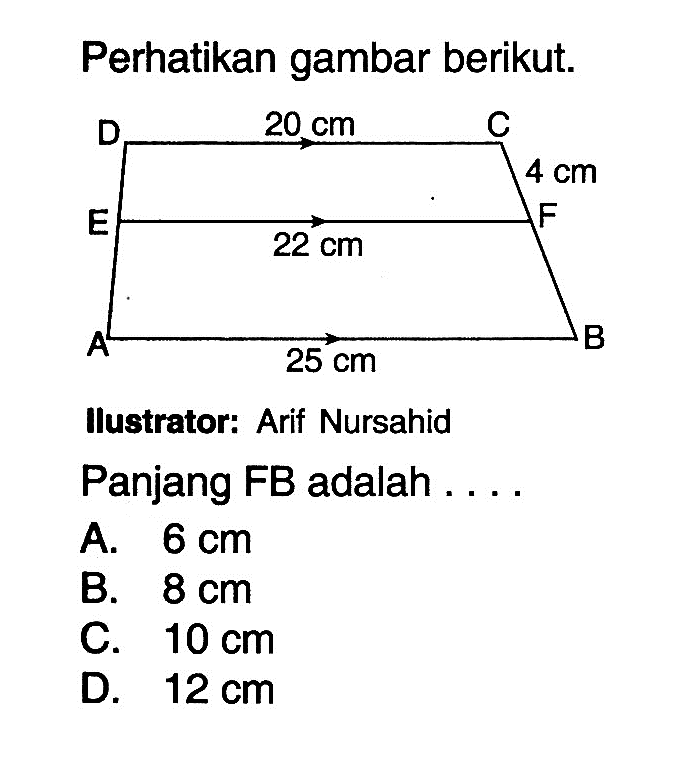 Perhatikan gambar berikut. 20 cm 4 cm 22 cm 25 cm Ilustrator: Arif Nursahid Panjang FB adalah .... A. 6 cm B. 8 cm C. 10 cm D. 12 cm