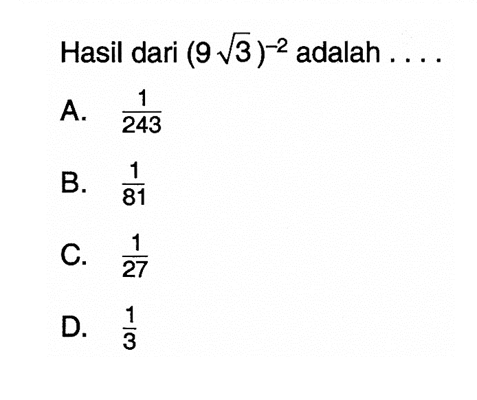 Hasil dari (9 sqrt 3)^-2 adalah 
 A. 1/243 
 B. 1/81 
 C. 1/27 
 D. 1/3