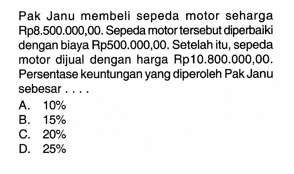 Pak Janu membeli sepeda motor seharga Rp8.500.000,00. Sepeda motor tersebut diperbaiki dengan biaya Rp500.000,00. Setelah itu, sepeda motor dijual dengan harga Rp10.800.000,00. Persentase keuntungan yang diperoleh Pak Janu sebesar. . .