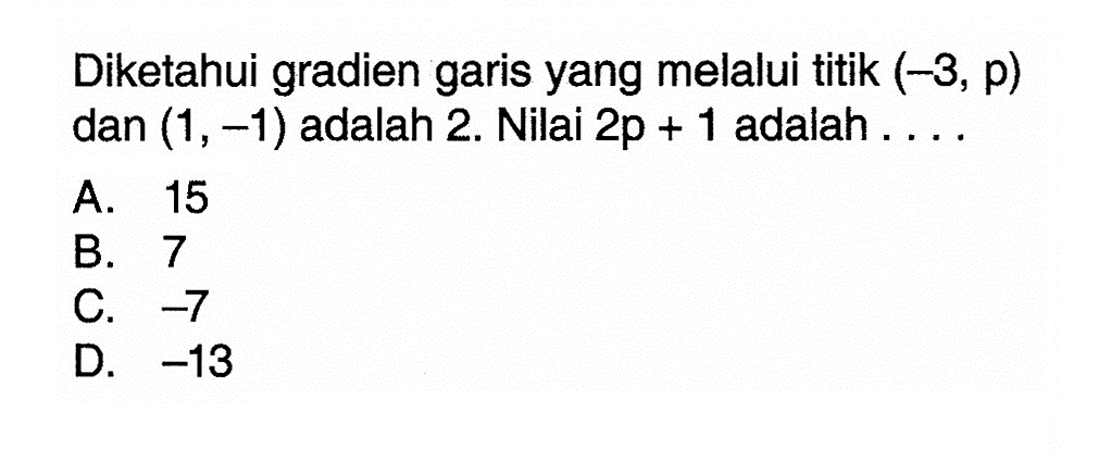 Diketahui gradien garis yang melalui titik (-3, p) dan (1, -1) adalah 2. Nilai 2p + 1 adalah A. 15 B. 7 C. -7 D. -13