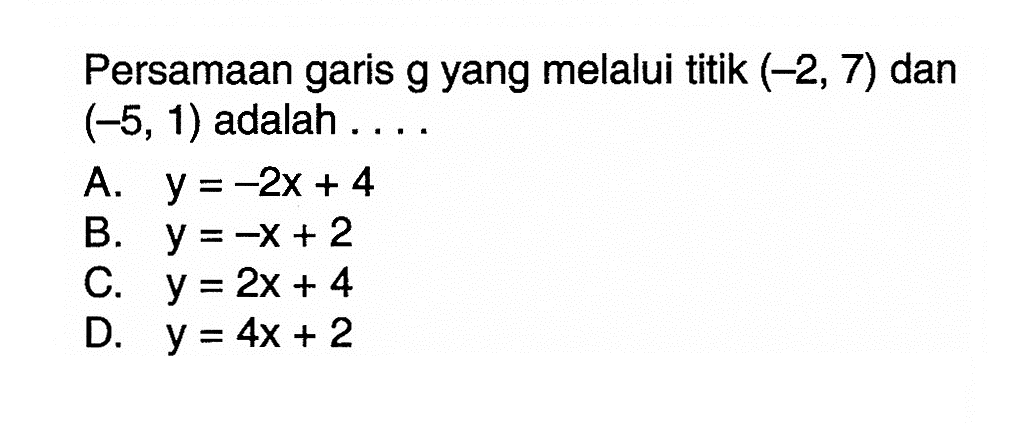 Persamaan garis g yang melalui titik (-2, 7) dan (-5, 1) adalah . . . . A. y = -2x + 4 B. y = -x + 2 C. y = 2x + 4 D. y = 4x + 2