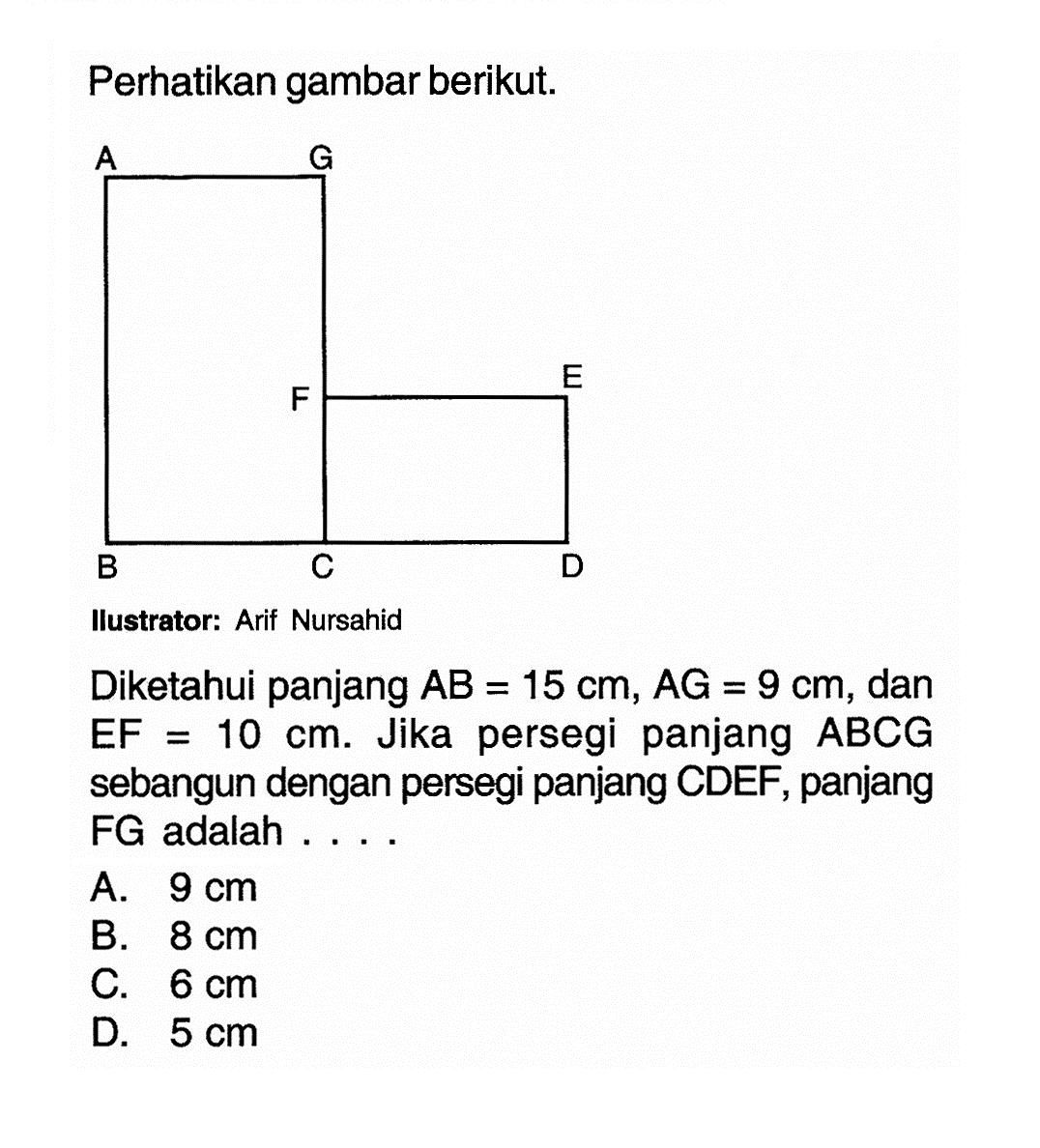 Perhatikan gambar berikut.Ilustrator: Arif NursahidDiketahui panjang AB=15cm, AG=9cm, dan EF=10cm. Jika persegi panjang ABCG sebangun dengan persegi panjang CDEF, panjang FG adalah....