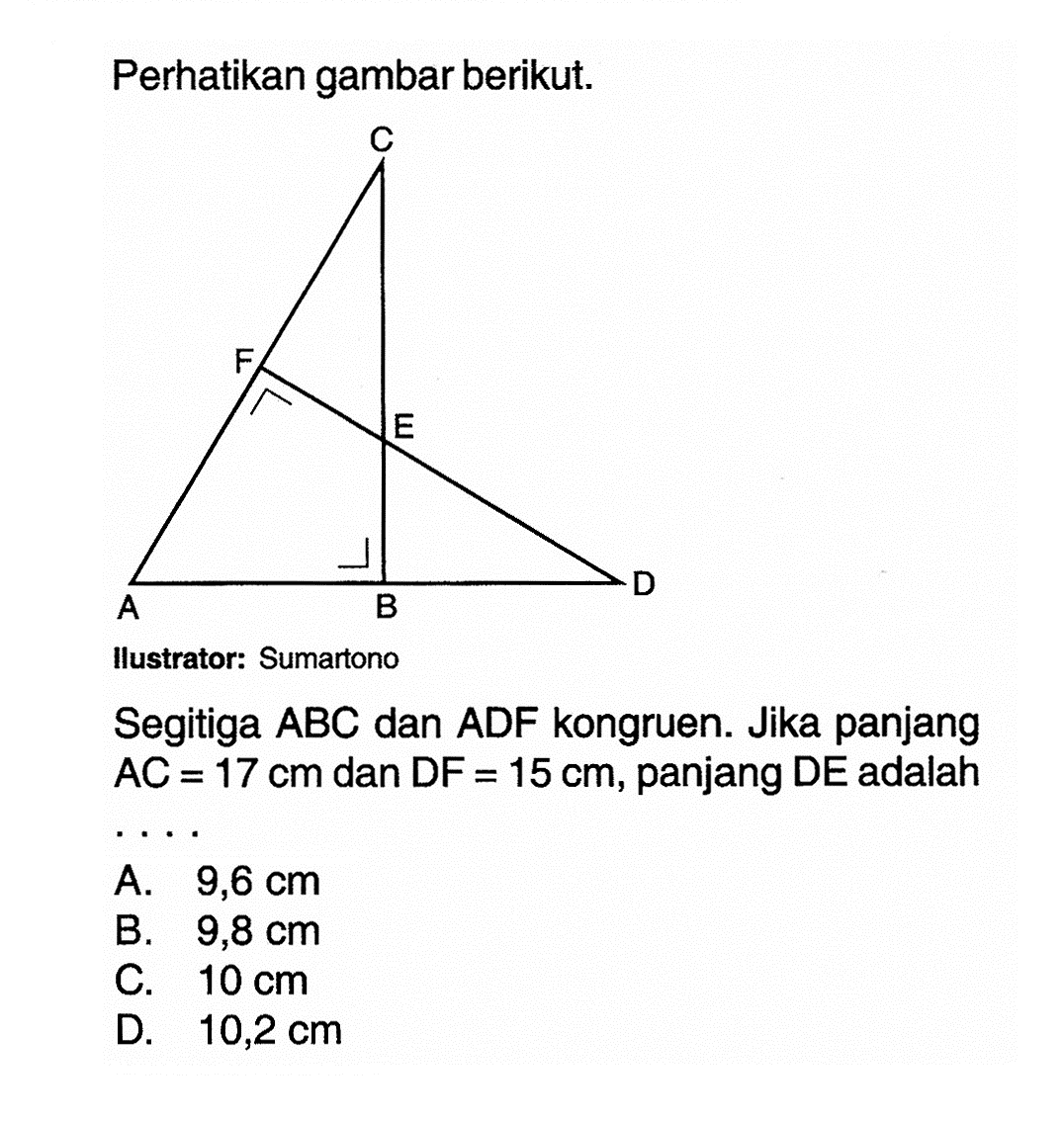 Perhatikan gambar berikut. A B C D E F Ilustrator: SumartonoSegitiga ABC dan ADF kongruen. Jika panjang AC=17 cm dan DF =15 cm, panjang DE adalah