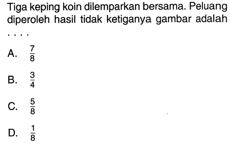 Tiga keping koin dilemparkan bersama. Peluang diperoleh hasil tidak ketiganya gambar adalahA.  7/8 B.  3/4 C.  5/8 D.  1/8 